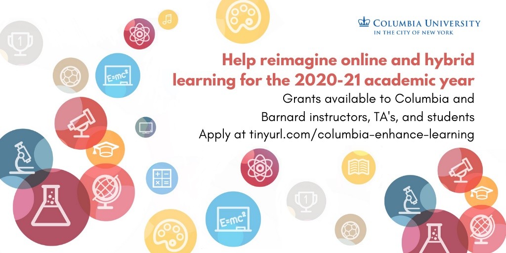 "Help reimagine online and hybrid learning for the 2020-2021 academic year. Grants available to Columbia and Barnard instructors, TA's, and students."